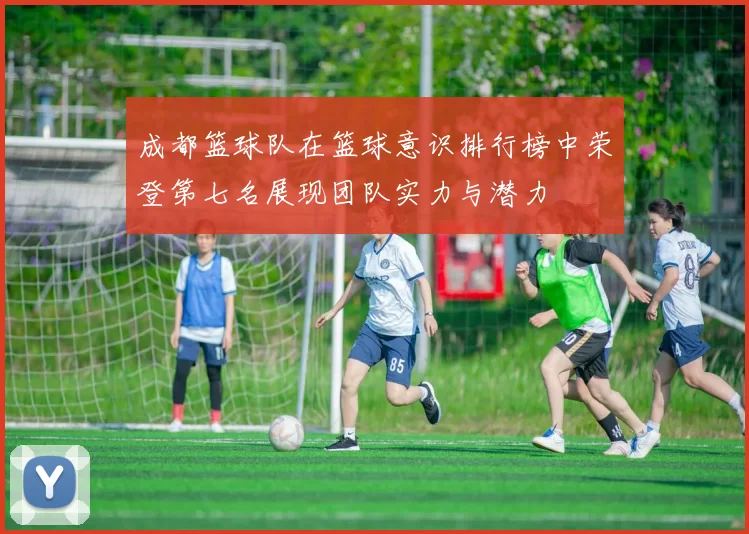 成都篮球队在篮球意识排行榜中荣登第七名展现团队实力与潜力