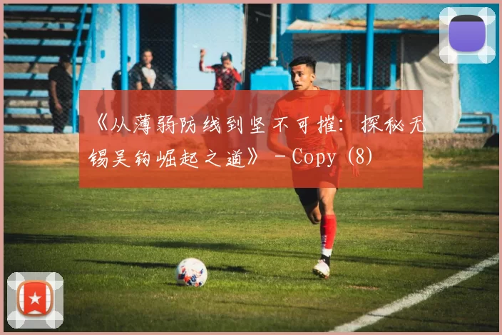 《从薄弱防线到坚不可摧：探秘无锡吴钩崛起之道》 - Copy (8)
