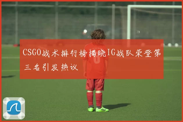 CSGO战术排行榜揭晓IG战队荣登第三名引发热议