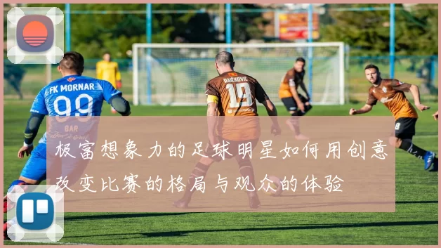 极富想象力的足球明星如何用创意改变比赛的格局与观众的体验