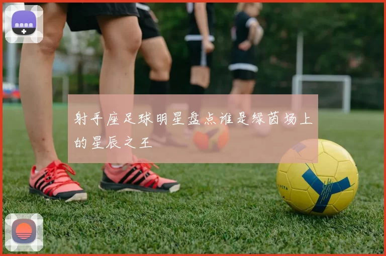 射手座足球明星盘点谁是绿茵场上的星辰之王