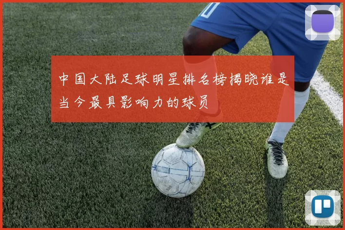 中国大陆足球明星排名榜揭晓谁是当今最具影响力的球员
