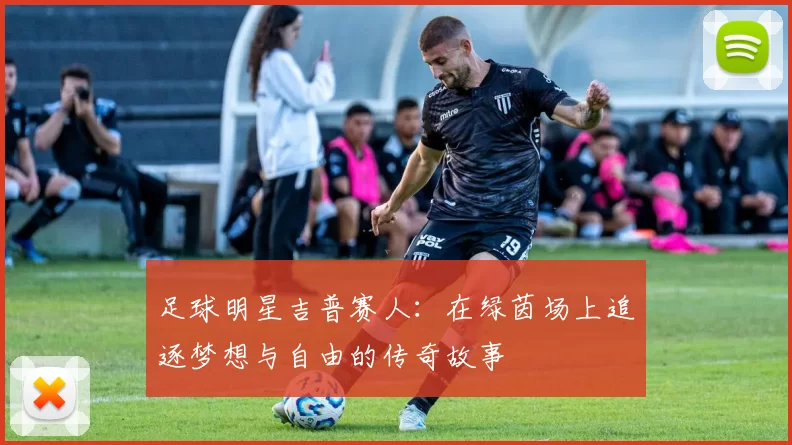 足球明星吉普赛人：在绿茵场上追逐梦想与自由的传奇故事
