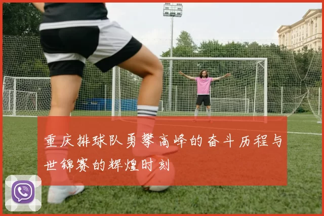 重庆排球队勇攀高峰的奋斗历程与世锦赛的辉煌时刻