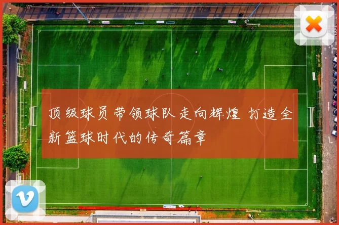 顶级球员带领球队走向辉煌 打造全新篮球时代的传奇篇章