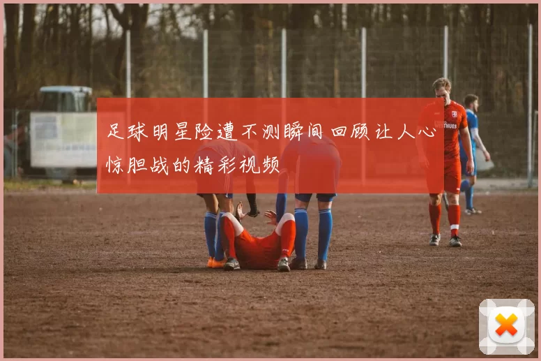 足球明星险遭不测瞬间回顾让人心惊胆战的精彩视频