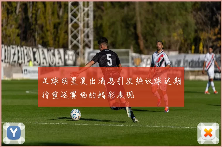 足球明星复出消息引发热议球迷期待重返赛场的精彩表现