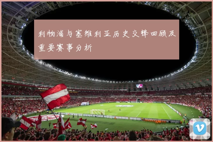 利物浦与塞维利亚历史交锋回顾及重要赛事分析