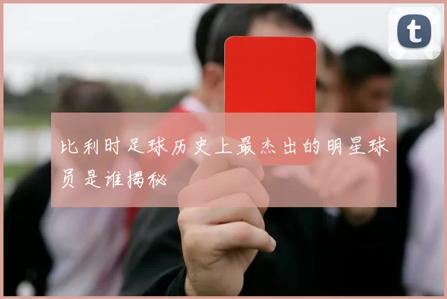 比利时足球历史上最杰出的明星球员是谁揭秘