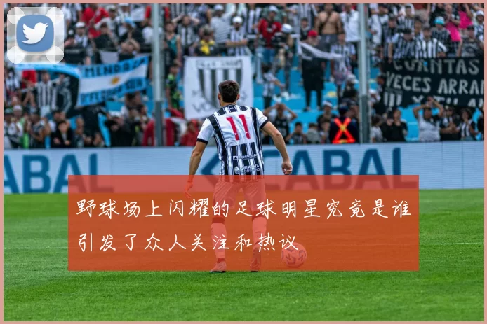 野球场上闪耀的足球明星究竟是谁引发了众人关注和热议