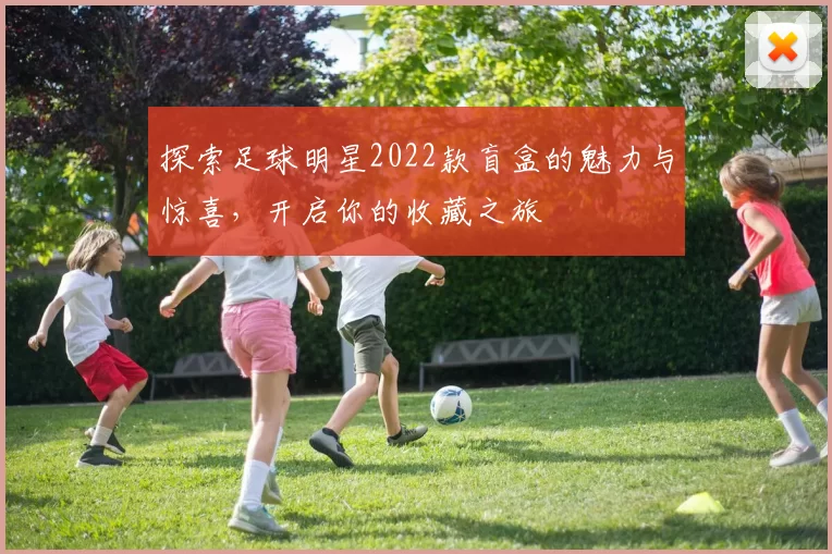 探索足球明星2022款盲盒的魅力与惊喜，开启你的收藏之旅