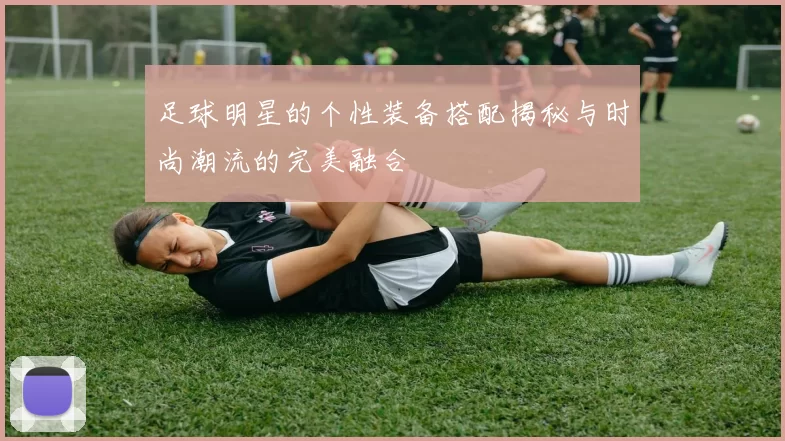 足球明星的个性装备搭配揭秘与时尚潮流的完美融合