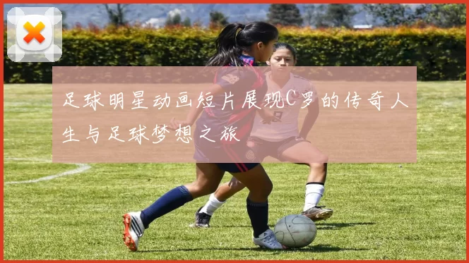 足球明星动画短片展现C罗的传奇人生与足球梦想之旅