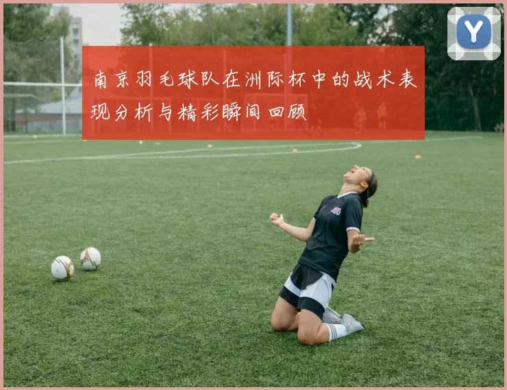南京羽毛球队在洲际杯中的战术表现分析与精彩瞬间回顾