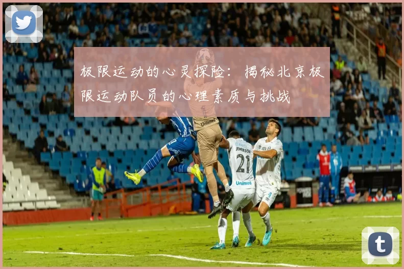 极限运动的心灵探险：揭秘北京极限运动队员的心理素质与挑战
